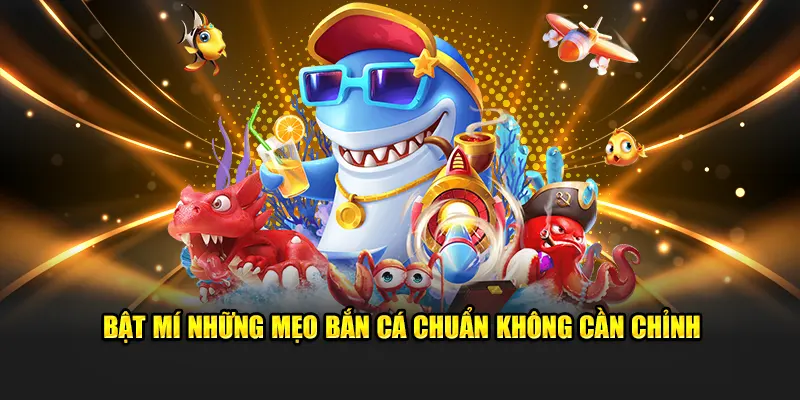 Bật mí những mẹo bắn cá chuẩn không cần chỉnh