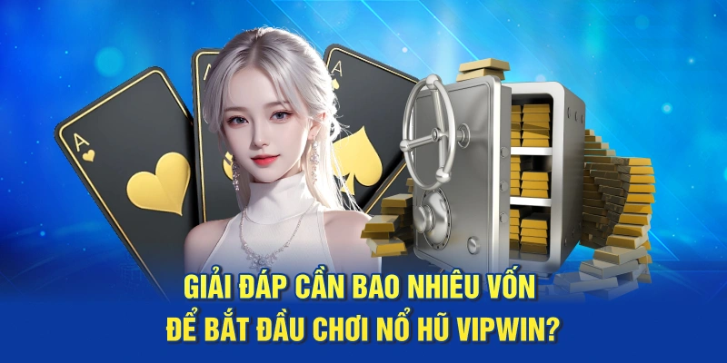 Giải đáp cần bao nhiêu vốn để bắt đầu chơi Nổ Hũ Vipwin?